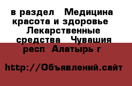  в раздел : Медицина, красота и здоровье » Лекарственные средства . Чувашия респ.,Алатырь г.